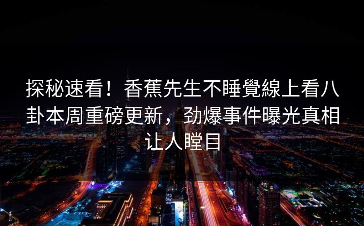 探秘速看！香蕉先生不睡覺線上看八卦本周重磅更新，劲爆事件曝光真相让人瞠目  第1张