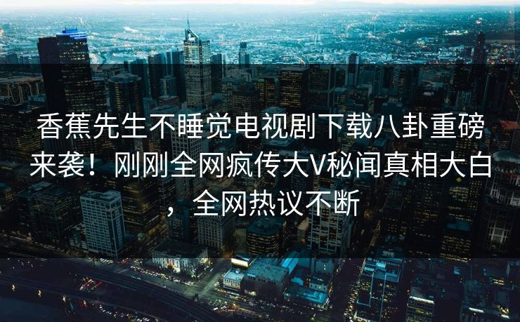 香蕉先生不睡觉电视剧下载八卦重磅来袭！刚刚全网疯传大V秘闻真相大白，全网热议不断