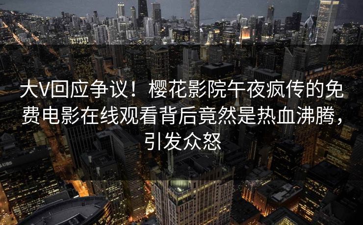 大V回应争议!樱花影院午夜疯传的免费电影在线观看背后竟然是热血沸腾,引发众怒  第1张 大V回应争议!樱花影院午夜疯传的免费电影在线观看背后竟然是热血沸腾,引发众怒  第1张