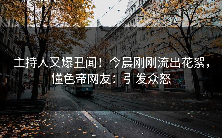 主持人又爆丑闻!今晨刚刚流出花絮,懂色帝网友:引发众怒  第1张 主持人又爆丑闻!今晨刚刚流出花絮,懂色帝网友:引发众怒  第1张