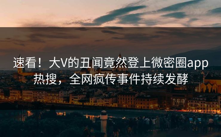 速看!大V的丑闻竟然登上微密圈app热搜,全网疯传事件持续发酵  第1张 速看!大V的丑闻竟然登上微密圈app热搜,全网疯传事件持续发酵  第1张