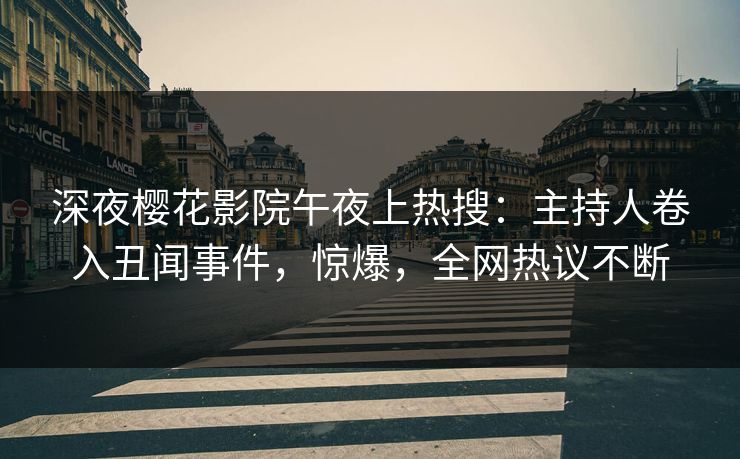深夜樱花影院午夜上热搜:主持人卷入丑闻事件,惊爆,全网热议不断  第1张 深夜樱花影院午夜上热搜:主持人卷入丑闻事件,惊爆,全网热议不断  第1张
