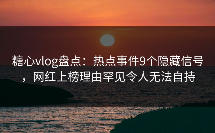 糖心vlog盘点:热点事件9个隐藏信号,网红上榜理由罕见令人无法自持 第1张 糖心vlog盘点:热点事件9个隐藏信号,网红上榜理由罕见令人无法自持 第1张