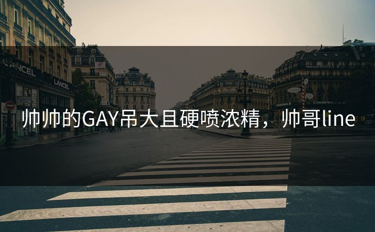 帅帅的GAY吊大且硬喷浓精，帅哥line