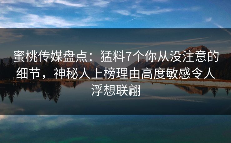 蜜桃传媒盘点：猛料7个你从没注意的细节，神秘人上榜理由高度敏感令人浮想联翩