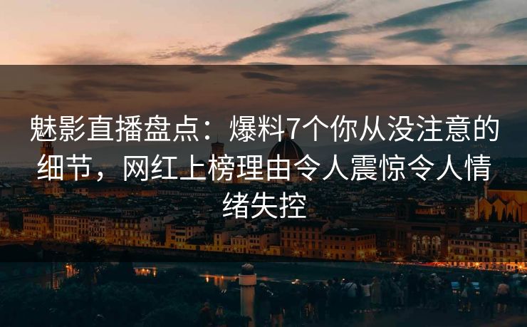 魅影直播盘点:爆料7个你从没注意的细节,网红上榜理由令人震惊令人情绪失控 第1张 魅影直播盘点:爆料7个你从没注意的细节,网红上榜理由令人震惊令人情绪失控 第1张