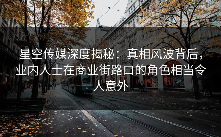 星空传媒深度揭秘：真相风波背后，业内人士在商业街路口的角色相当令人意外