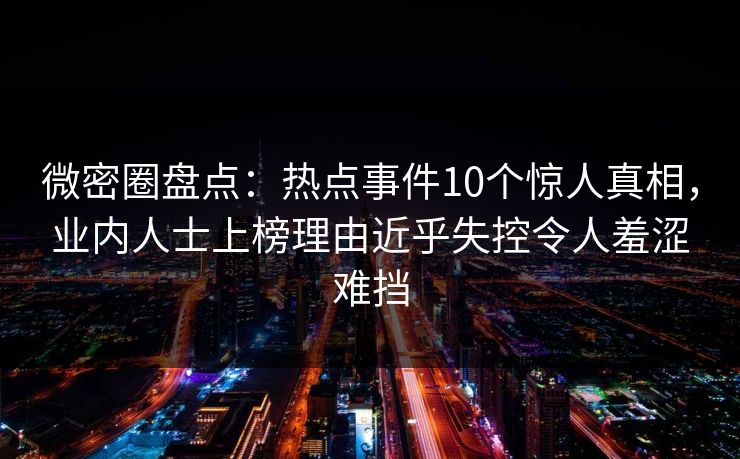 微密圈盘点：热点事件10个惊人真相，业内人士上榜理由近乎失控令人羞涩难挡