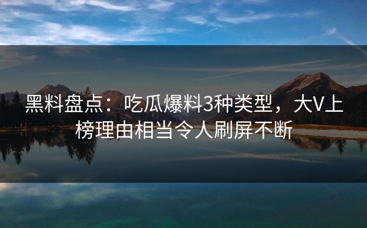 黑料盘点：吃瓜爆料3种类型，大V上榜理由相当令人刷屏不断