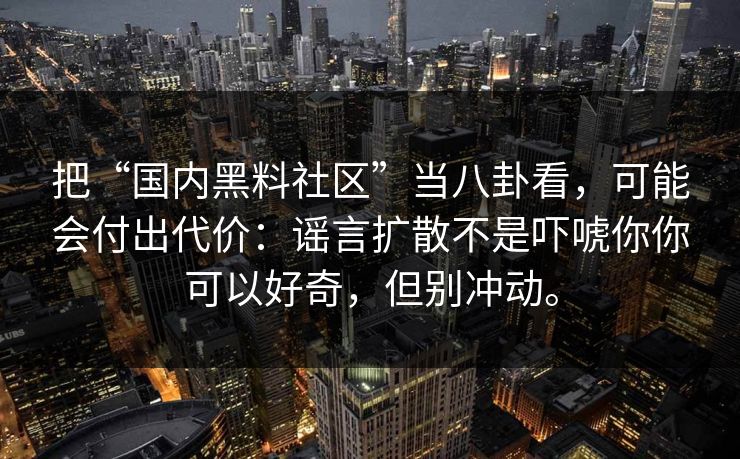 把“国内黑料社区”当八卦看，可能会付出代价：谣言扩散不是吓唬你你可以好奇，但别冲动。
