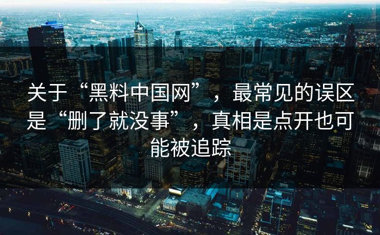关于“黑料中国网”，最常见的误区是“删了就没事”，真相是点开也可能被追踪