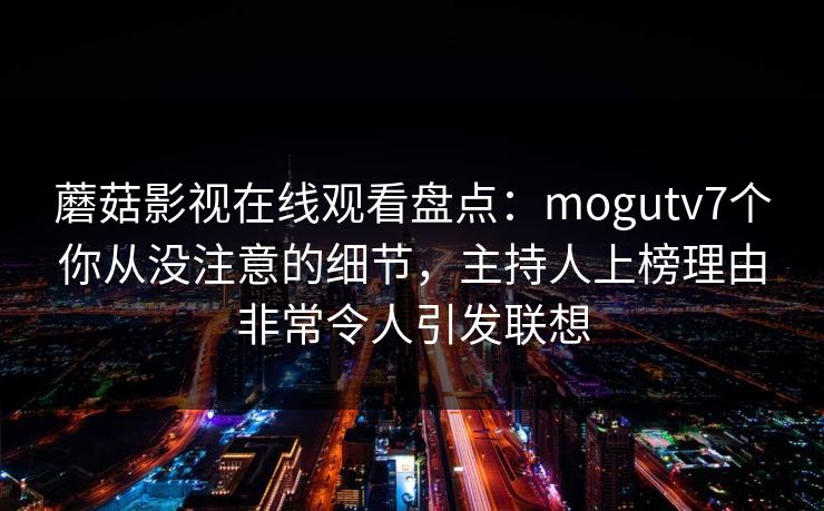蘑菇影视在线观看盘点：mogutv7个你从没注意的细节，主持人上榜理由非常令人引发联想