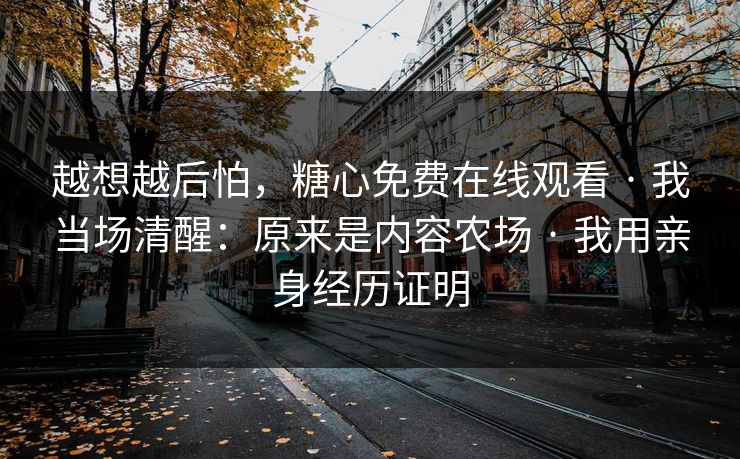 越想越后怕，糖心免费在线观看 · 我当场清醒：原来是内容农场 · 我用亲身经历证明