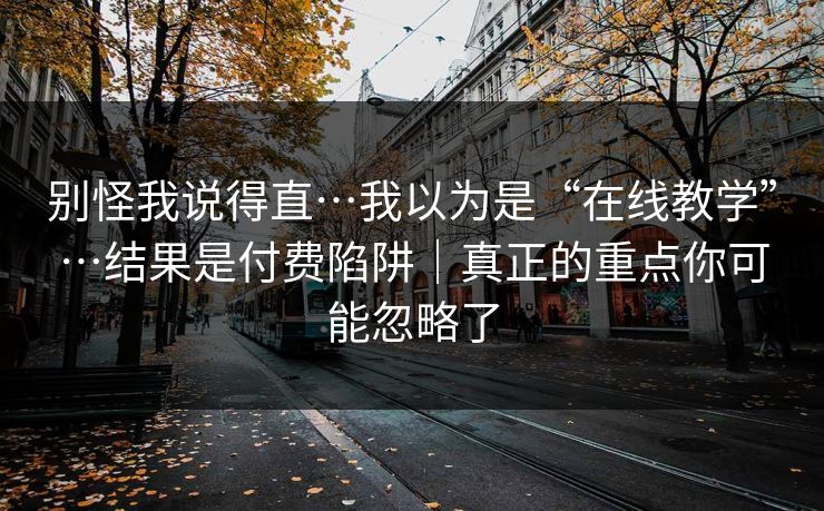 别怪我说得直…我以为是“在线教学”…结果是付费陷阱｜真正的重点你可能忽略了