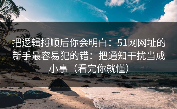 把逻辑捋顺后你会明白：51网网址的新手最容易犯的错：把通知干扰当成小事（看完你就懂）  第1张