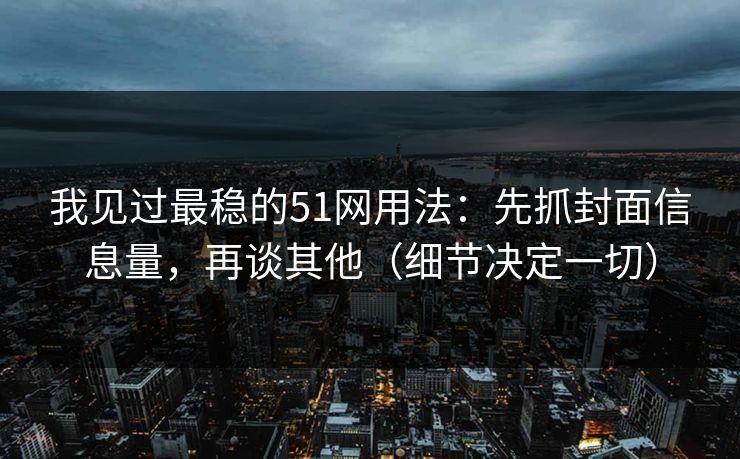 我见过最稳的51网用法：先抓封面信息量，再谈其他（细节决定一切）