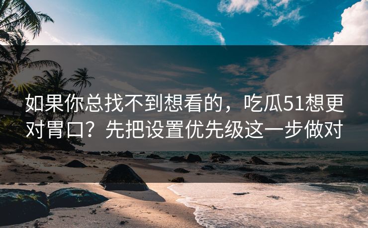 如果你总找不到想看的，吃瓜51想更对胃口？先把设置优先级这一步做对