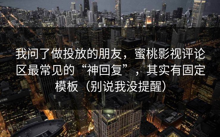 我问了做投放的朋友，蜜桃影视评论区最常见的“神回复”，其实有固定模板（别说我没提醒）