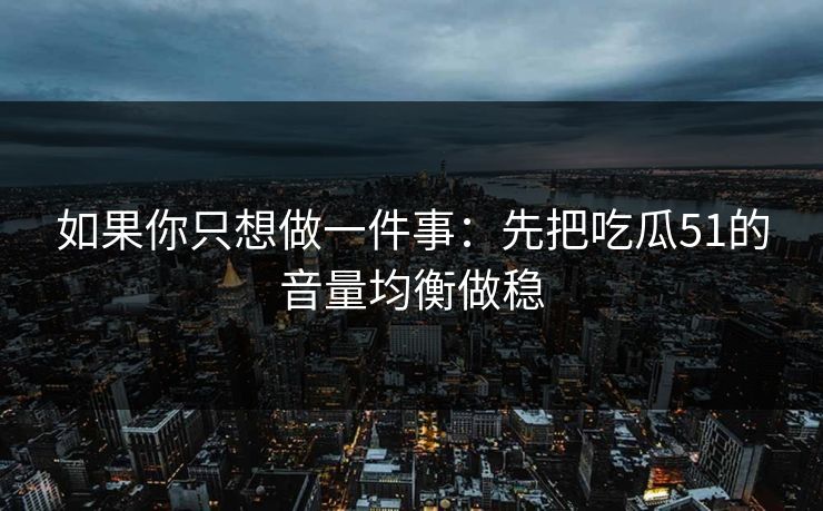 如果你只想做一件事：先把吃瓜51的音量均衡做稳