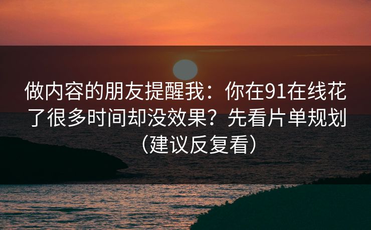 做内容的朋友提醒我：你在91在线花了很多时间却没效果？先看片单规划（建议反复看）