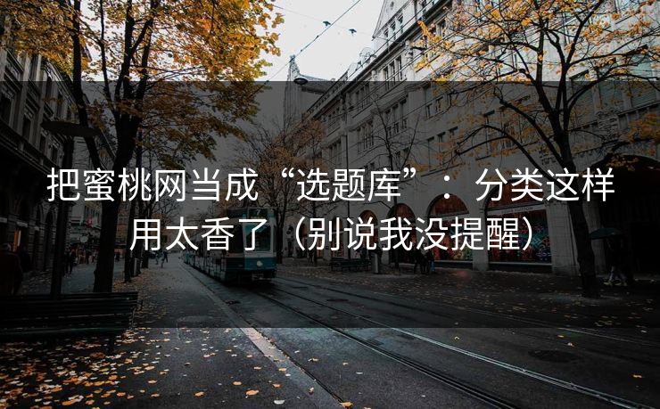 把蜜桃网当成“选题库”：分类这样用太香了（别说我没提醒）
