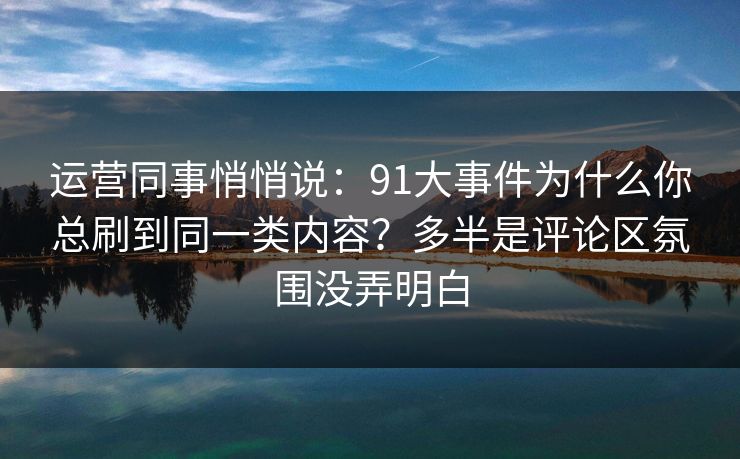 运营同事悄悄说：91大事件为什么你总刷到同一类内容？多半是评论区氛围没弄明白  第1张