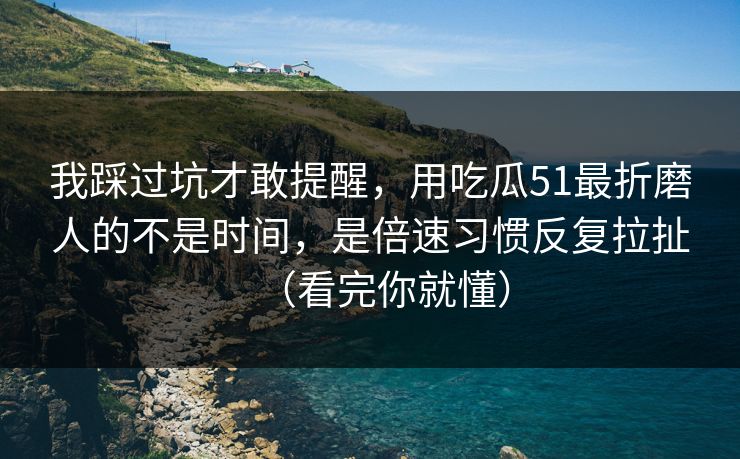 我踩过坑才敢提醒，用吃瓜51最折磨人的不是时间，是倍速习惯反复拉扯（看完你就懂）  第1张