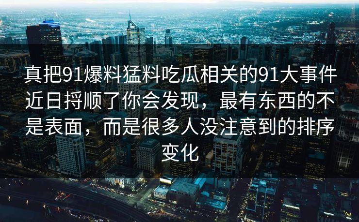 真把91爆料猛料吃瓜相关的91大事件近日捋顺了你会发现,最有东西的不是表面,而是很多人没注意到的排序变化 第1张 真把91爆料猛料吃瓜相关的91大事件近日捋顺了你会发现,最有东西的不是表面,而是很多人没注意到的排序变化 第1张