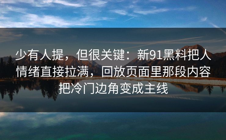少有人提，但很关键：新91黑料把人情绪直接拉满，回放页面里那段内容把冷门边角变成主线  第1张