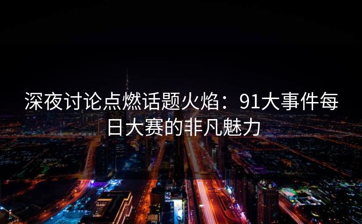 深夜讨论点燃话题火焰：91大事件每日大赛的非凡魅力