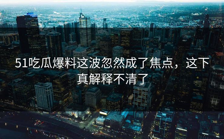 51吃瓜爆料这波忽然成了焦点,这下真解释不清了 51吃瓜爆料这波忽然成了焦点,这下真解释不清了