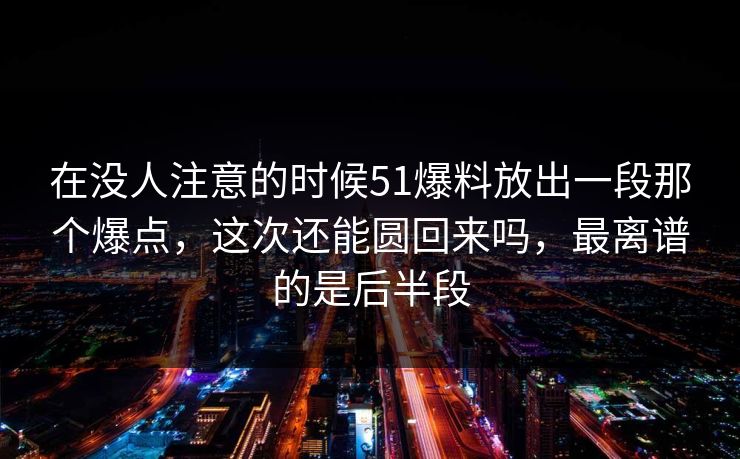 在没人注意的时候51爆料放出一段那个爆点,这次还能圆回来吗,最离谱的是后半段 第1张 在没人注意的时候51爆料放出一段那个爆点,这次还能圆回来吗,最离谱的是后半段 第1张