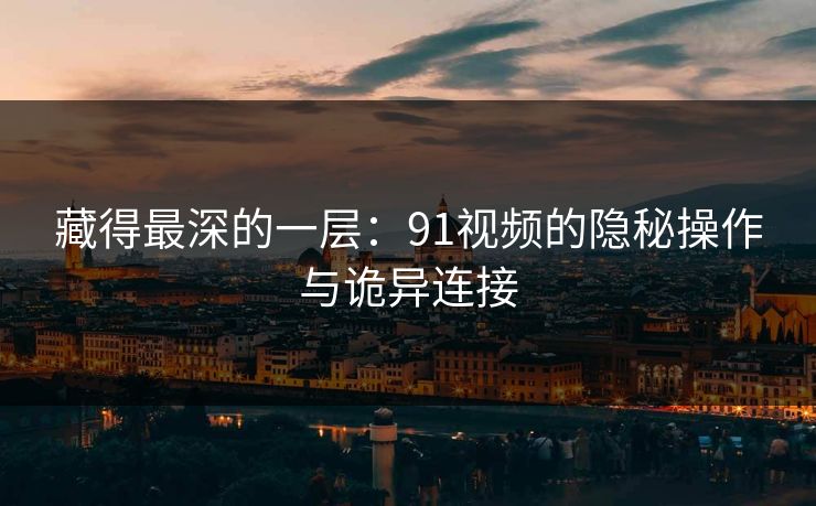 藏得最深的一层：91视频的隐秘操作与诡异连接  第1张